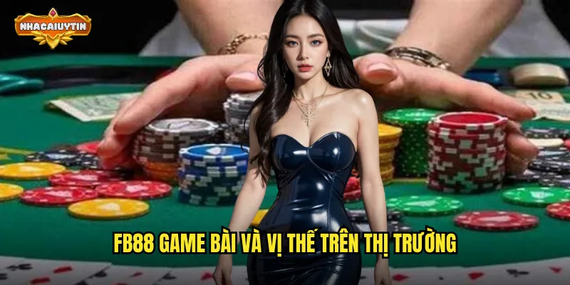 Nhà Cái Game Bài FB88 - Nhacaiuytin Đưa Ra Đánh Giá Trung Thực 1 FB88 game bài và vị thế trên thị trường