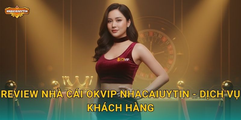 Review nhà cái OKVIP - Nhacaiuytin chia sẻ kinh nghiệm thực chiến 2 Review nhà cái OKVIP Nhacaiuytin - Dịch vụ khách hàng