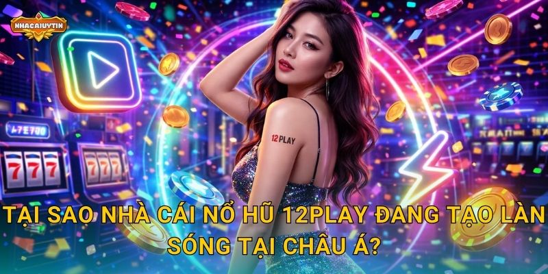 Nhà cái nổ hũ 12Play - Nhacaiuytin Hé Lộ Những Điều Thú Vị 1 Tại sao nhà cái nổ hũ 12Play đang tạo làn sóng tại châu Á?