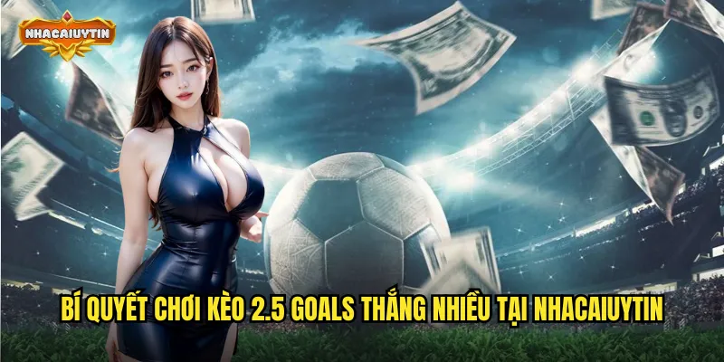 Chinh Phục Kinh Nghiệm Kèo 2.5 Goals - Tỷ Lệ Thắng Cao Bất Ngờ 2 Bí quyết chơi kèo 2.5 goals thắng nhiều tại nhacaiuytin