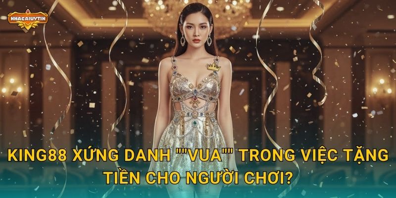 Nhà Cái Tặng Tiền KING88 - Nhacaiuytin Mổ Xẻ Chương Trình Hoàn Hảo 1 KING88 xứng danh "Vua" trong việc tặng tiền cho người chơi?