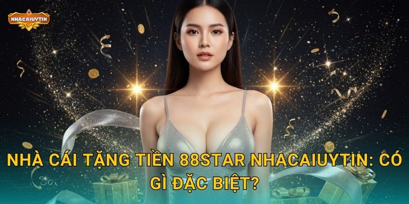Nhà cái tặng tiền 88STAR - Nhacaiuytin Khám Phá Ưu Đãi Vượt Trội 1 Nhà cái tặng tiền 88STAR Nhacaiuytin: Có gì đặc biệt?